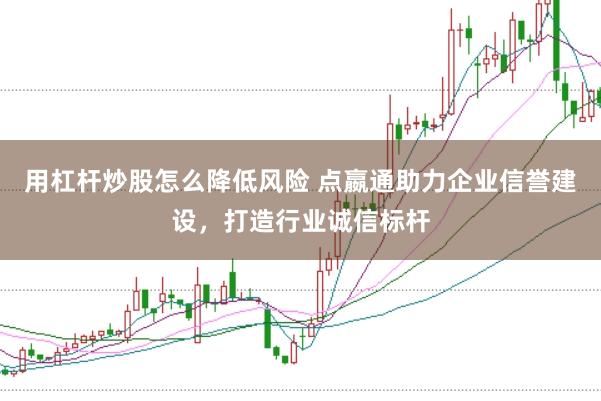 用杠杆炒股怎么降低风险 点嬴通助力企业信誉建设，打造行业诚信标杆