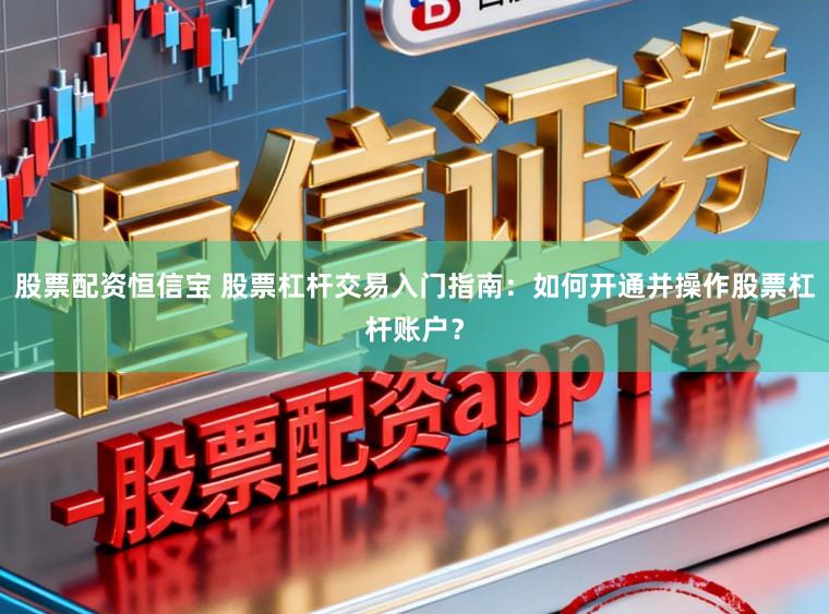 股票配资恒信宝 股票杠杆交易入门指南：如何开通并操作股票杠杆账户？