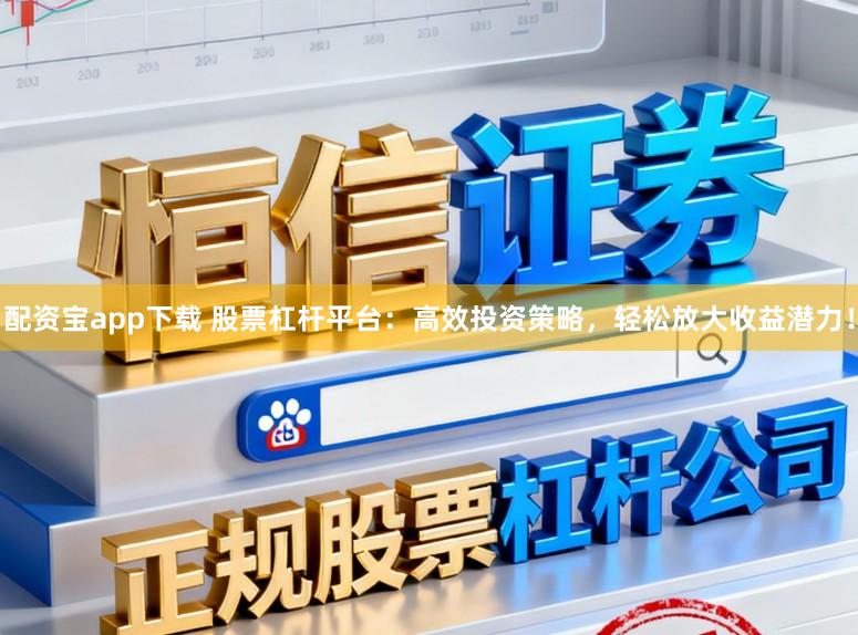 配资宝app下载 股票杠杆平台：高效投资策略，轻松放大收益潜力！