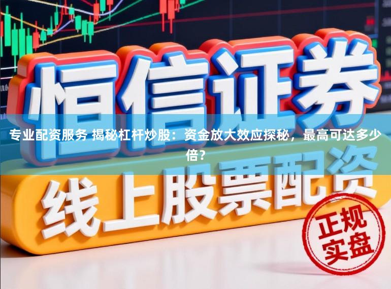 专业配资服务 揭秘杠杆炒股：资金放大效应探秘，最高可达多少倍？