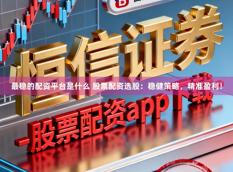 最稳的配资平台是什么 股票配资选股：稳健策略，精准盈利！