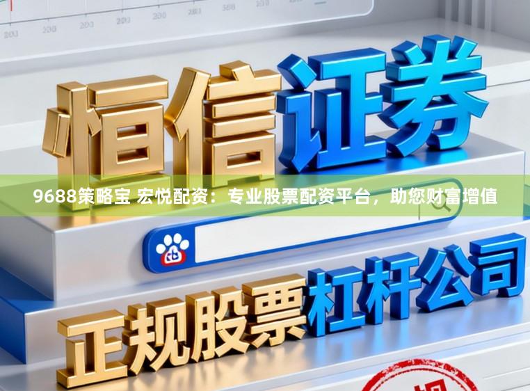9688策略宝 宏悦配资：专业股票配资平台，助您财富增值