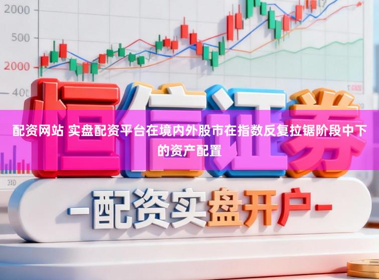 配资网站 实盘配资平台在境内外股市在指数反复拉锯阶段中下的资产配置