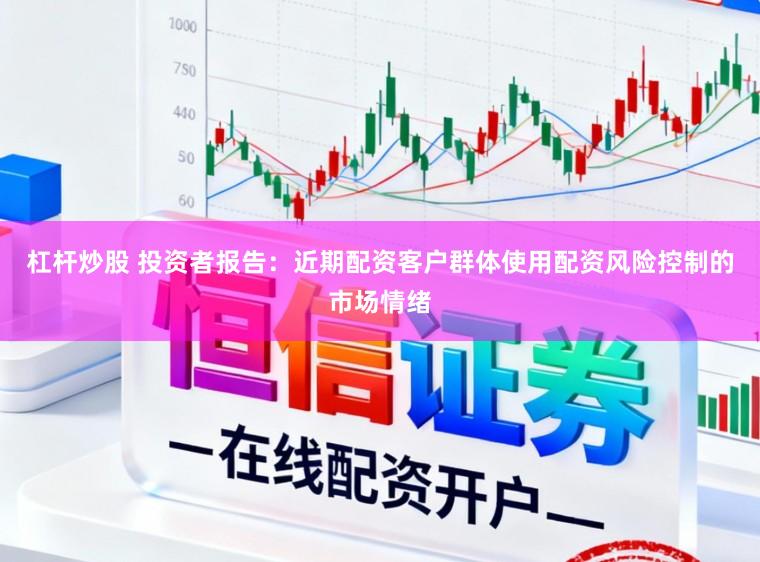 杠杆炒股 投资者报告：近期配资客户群体使用配资风险控制的市场情绪