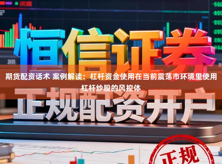 期货配资话术 案例解读：杠杆资金使用在当前震荡市环境里使用杠杆炒股的风控体