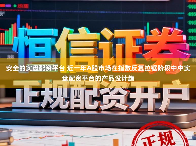 安全的实盘配资平台 近一年A股市场在指数反复拉锯阶段中中实盘配资平台的产品设计趋