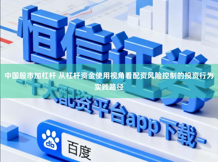 中国股市加杠杆 从杠杆资金使用视角看配资风险控制的投资行为实践路径