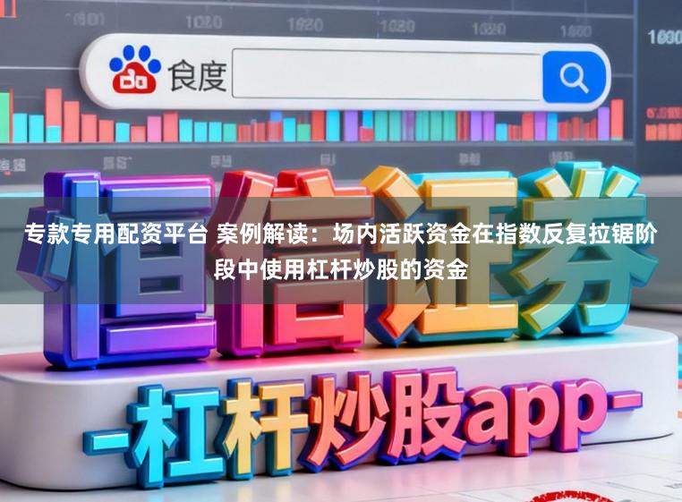 专款专用配资平台 案例解读：场内活跃资金在指数反复拉锯阶段中使用杠杆炒股的资金