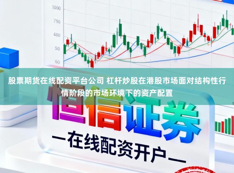 股票期货在线配资平台公司 杠杆炒股在港股市场面对结构性行情阶段的市场环境下的资产配置