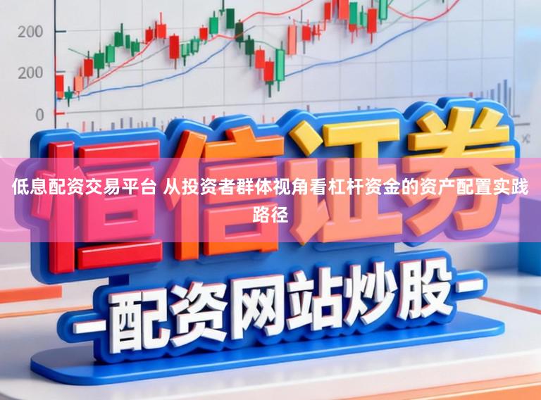 低息配资交易平台 从投资者群体视角看杠杆资金的资产配置实践路径