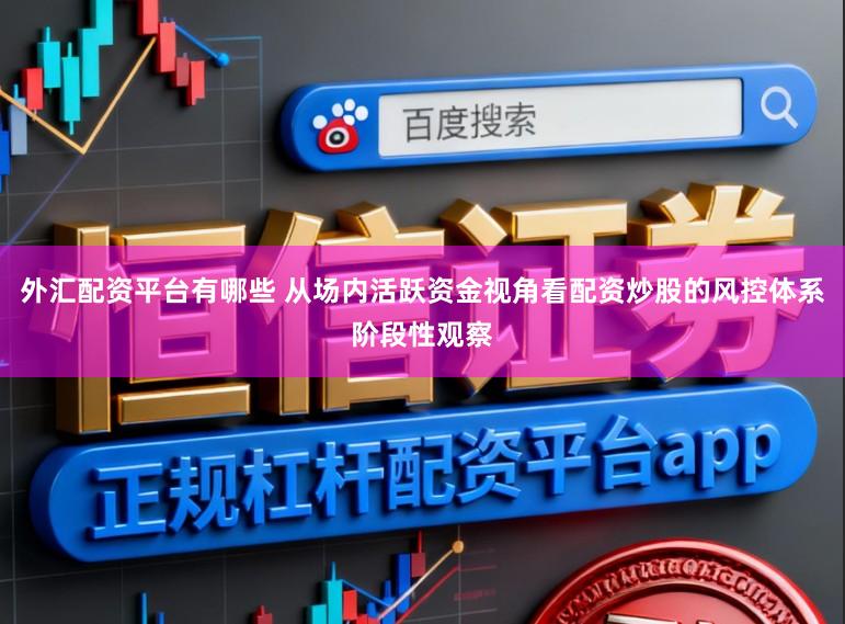外汇配资平台有哪些 从场内活跃资金视角看配资炒股的风控体系阶段性观察