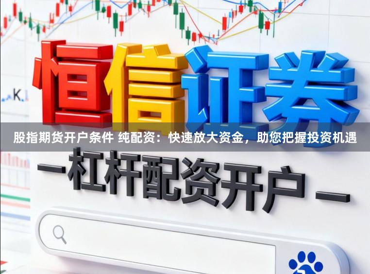 股指期货开户条件 纯配资：快速放大资金，助您把握投资机遇