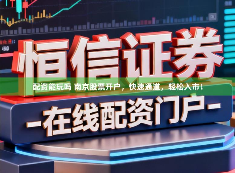 配资能玩吗 南京股票开户，快速通道，轻松入市！