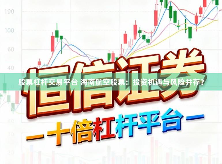 股票杠杆交易平台 海南航空股票：投资机遇与风险并存？
