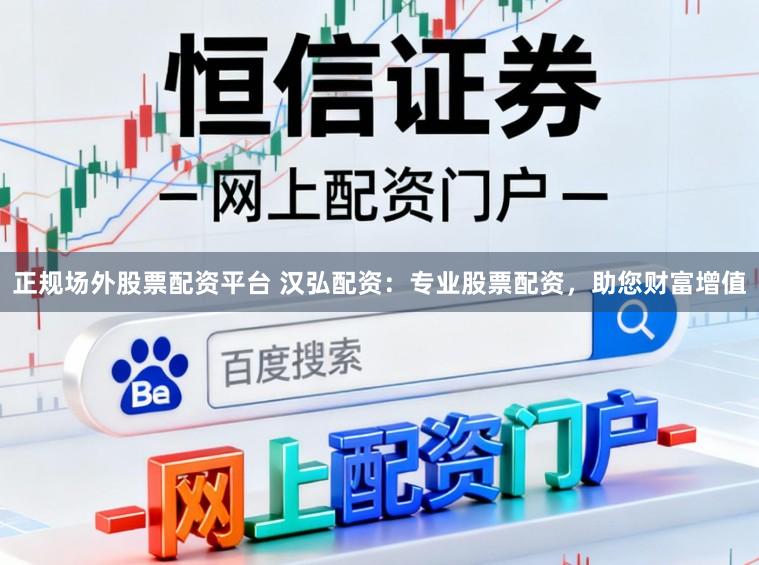 正规场外股票配资平台 汉弘配资：专业股票配资，助您财富增值