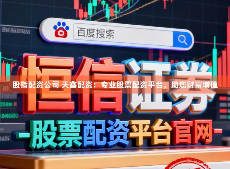 股指配资公司 天鑫配资：专业股票配资平台，助您财富增值
