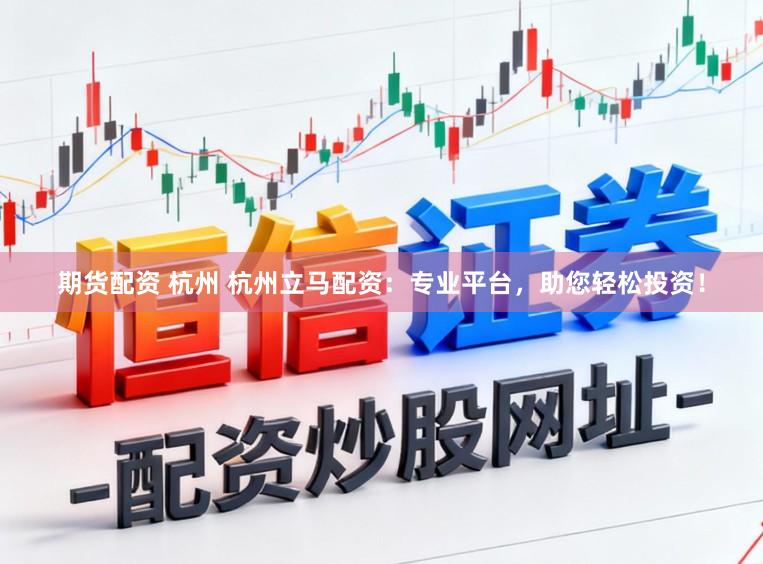 期货配资 杭州 杭州立马配资：专业平台，助您轻松投资！
