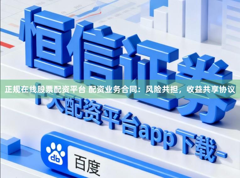 正规在线股票配资平台 配资业务合同：风险共担，收益共享协议
