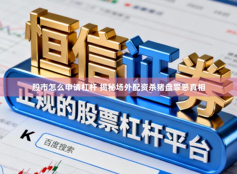 股市怎么申请杠杆 揭秘场外配资杀猪盘罪恶真相