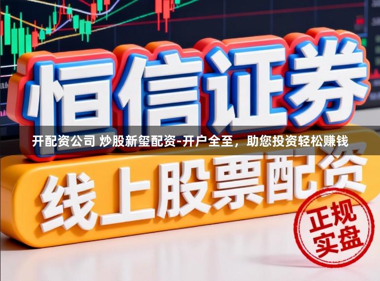 开配资公司 炒股新玺配资-开户全至，助您投资轻松赚钱
