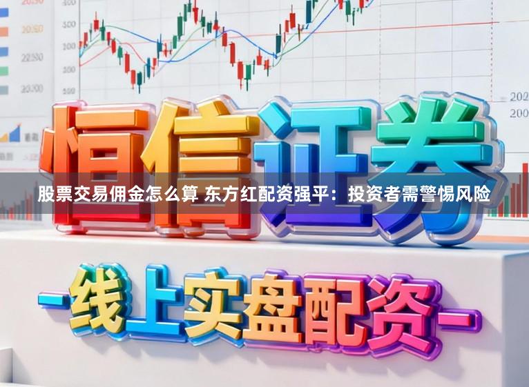 股票交易佣金怎么算 东方红配资强平：投资者需警惕风险