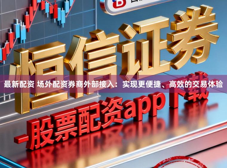 最新配资 场外配资券商外部接入：实现更便捷、高效的交易体验
