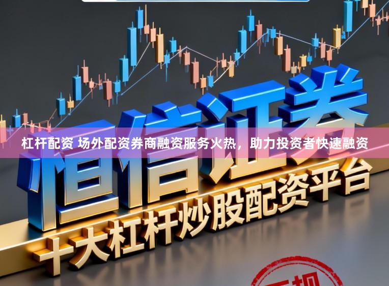 杠杆配资 场外配资券商融资服务火热，助力投资者快速融资