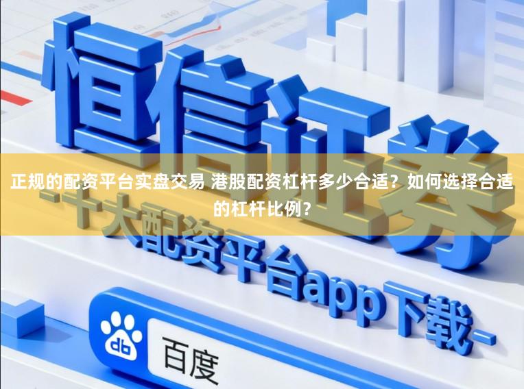 正规的配资平台实盘交易 港股配资杠杆多少合适？如何选择合适的杠杆比例？