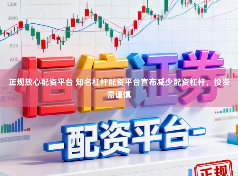 正规放心配资平台 知名杠杆配资平台宣布减少配资杠杆，投资需谨慎