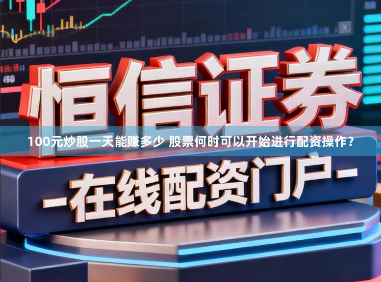100元炒股一天能赚多少 股票何时可以开始进行配资操作?