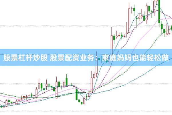 股票杠杆炒股 股票配资业务：家庭妈妈也能轻松做