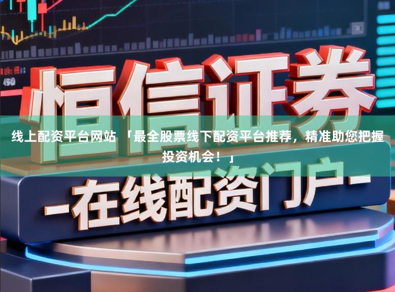 线上配资平台网站 「最全股票线下配资平台推荐，精准助您把握投资机会！」