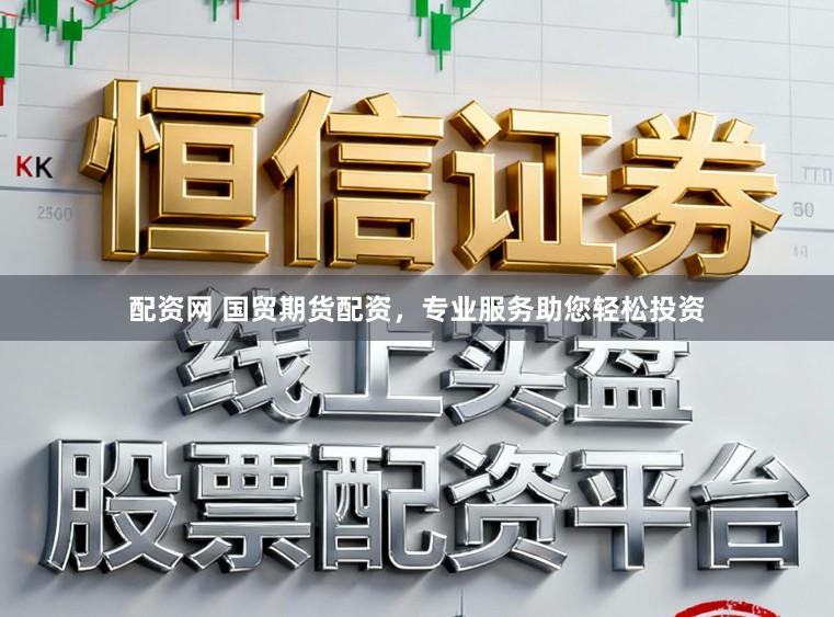 配资网 国贸期货配资，专业服务助您轻松投资