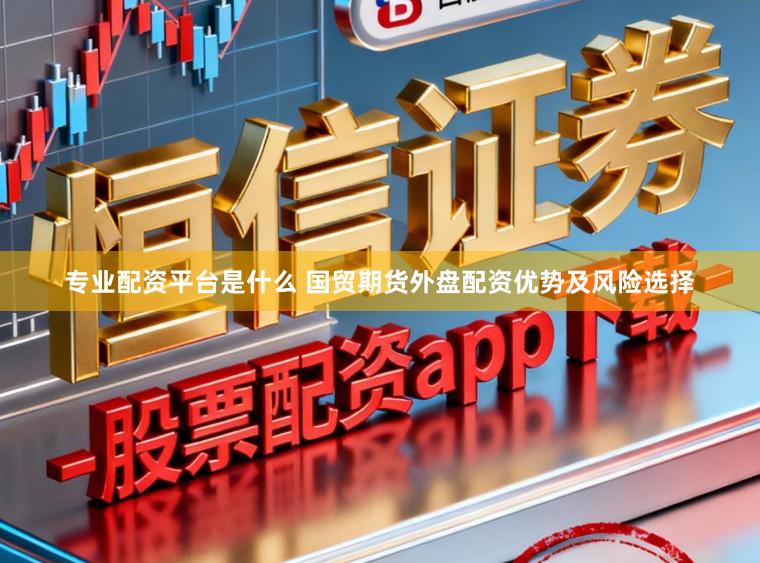 专业配资平台是什么 国贸期货外盘配资优势及风险选择