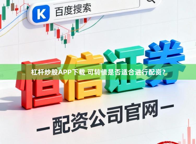 杠杆炒股APP下载 可转债是否适合进行配资？