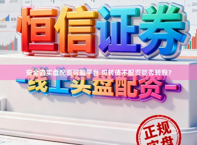 安全的实盘配资可盈平台 可转债不配资能否转股?