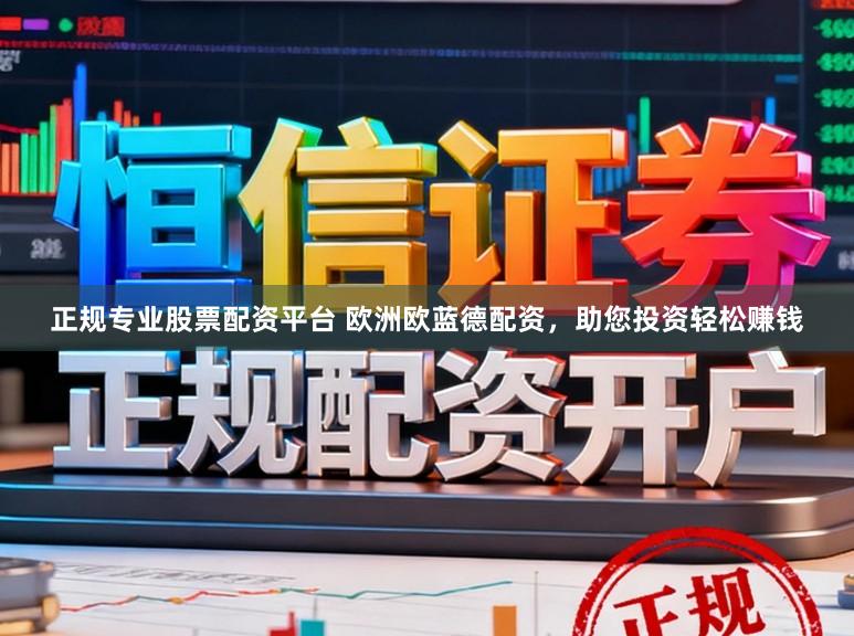 正规专业股票配资平台 欧洲欧蓝德配资，助您投资轻松赚钱