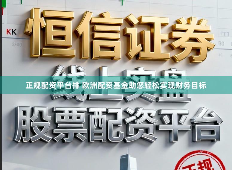 正规配资平台排 欧洲配资基金助您轻松实现财务目标