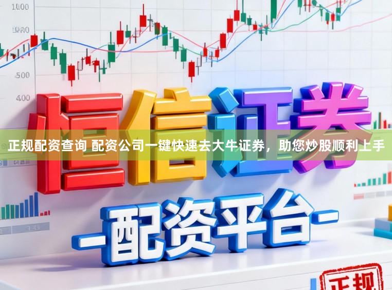 正规配资查询 配资公司一键快速去大牛证券，助您炒股顺利上手