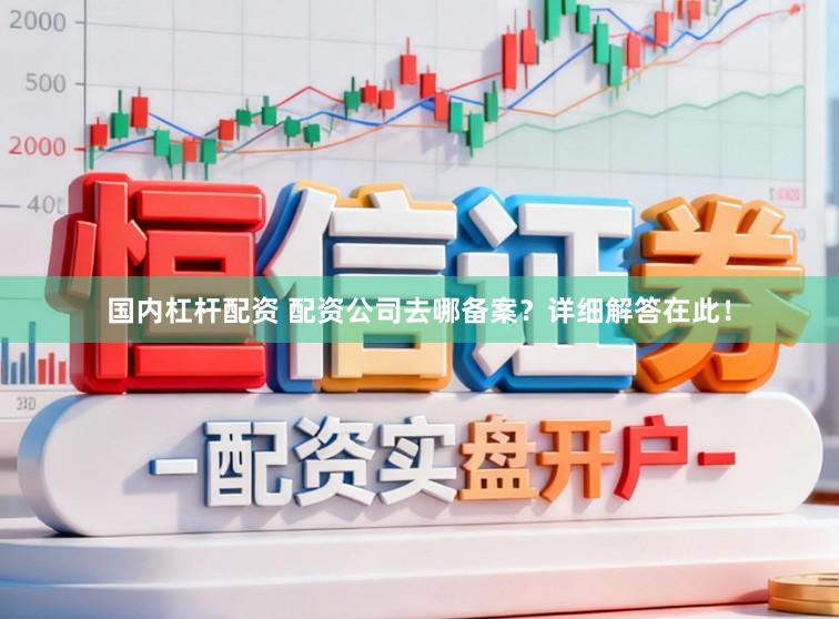 国内杠杆配资 配资公司去哪备案?详细解答在此!