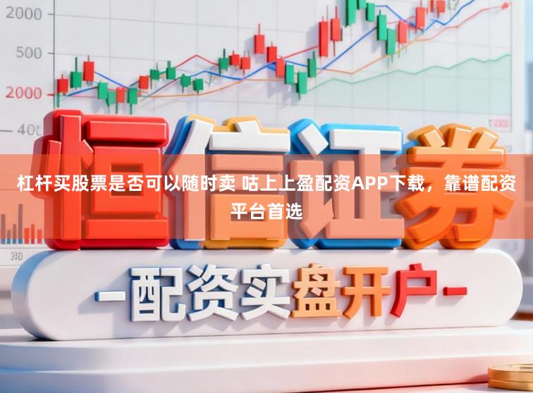 杠杆买股票是否可以随时卖 咕上上盈配资APP下载，靠谱配资平台首选