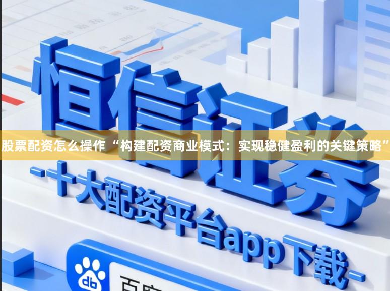 股票配资怎么操作 “构建配资商业模式：实现稳健盈利的关键策略”