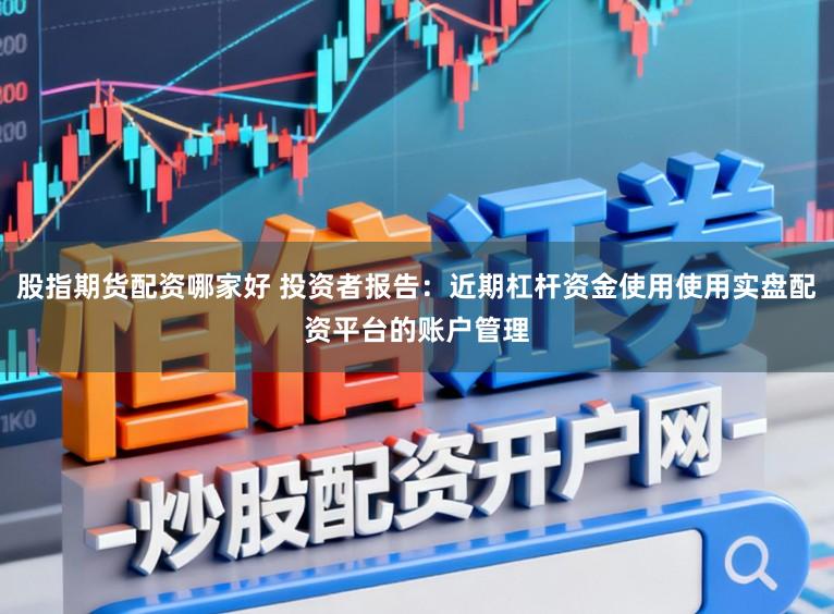 股指期货配资哪家好 投资者报告：近期杠杆资金使用使用实盘配资平台的账户管理