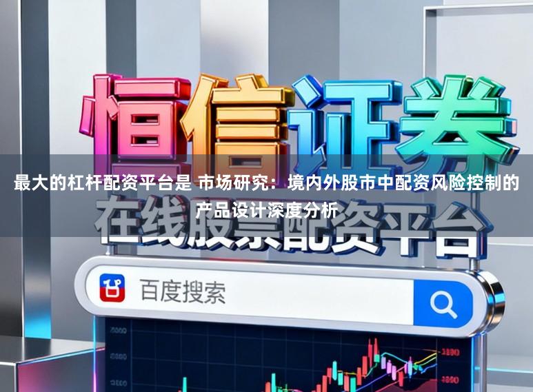 最大的杠杆配资平台是 市场研究：境内外股市中配资风险控制的产品设计深度分析