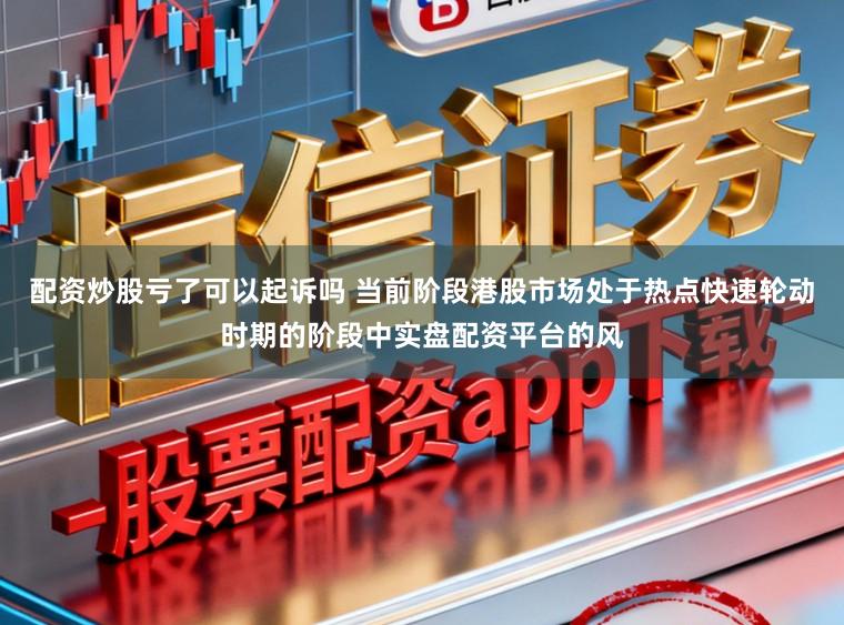 配资炒股亏了可以起诉吗 当前阶段港股市场处于热点快速轮动时期的阶段中实盘配资平台的风
