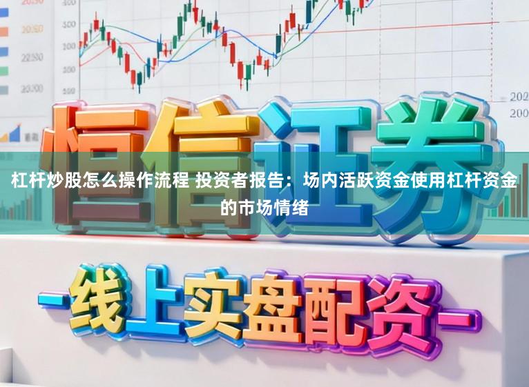 杠杆炒股怎么操作流程 投资者报告：场内活跃资金使用杠杆资金的市场情绪