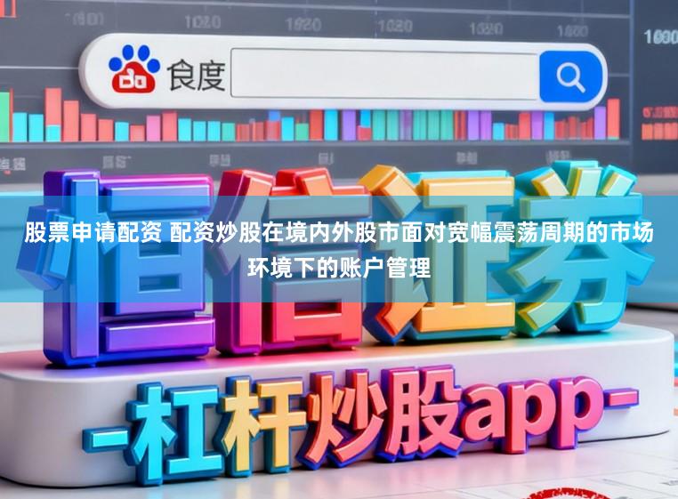 股票申请配资 配资炒股在境内外股市面对宽幅震荡周期的市场环境下的账户管理
