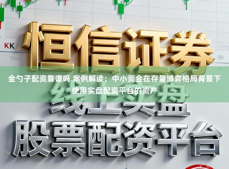 金勺子配资靠谱吗 案例解读：中小资金在存量博弈格局背景下使用实盘配资平台的资产