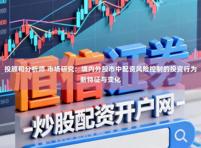 投顾和分析师 市场研究：境内外股市中配资风险控制的投资行为新特征与变化