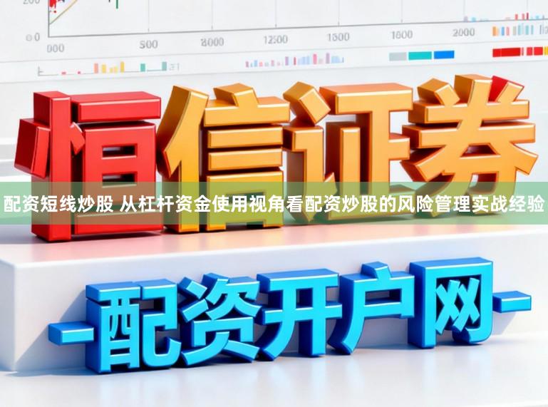 配资短线炒股 从杠杆资金使用视角看配资炒股的风险管理实战经验
